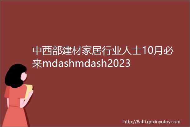中西部建材家居行业人士10月必来mdashmdash2023中国重庆建博会亮点提前看